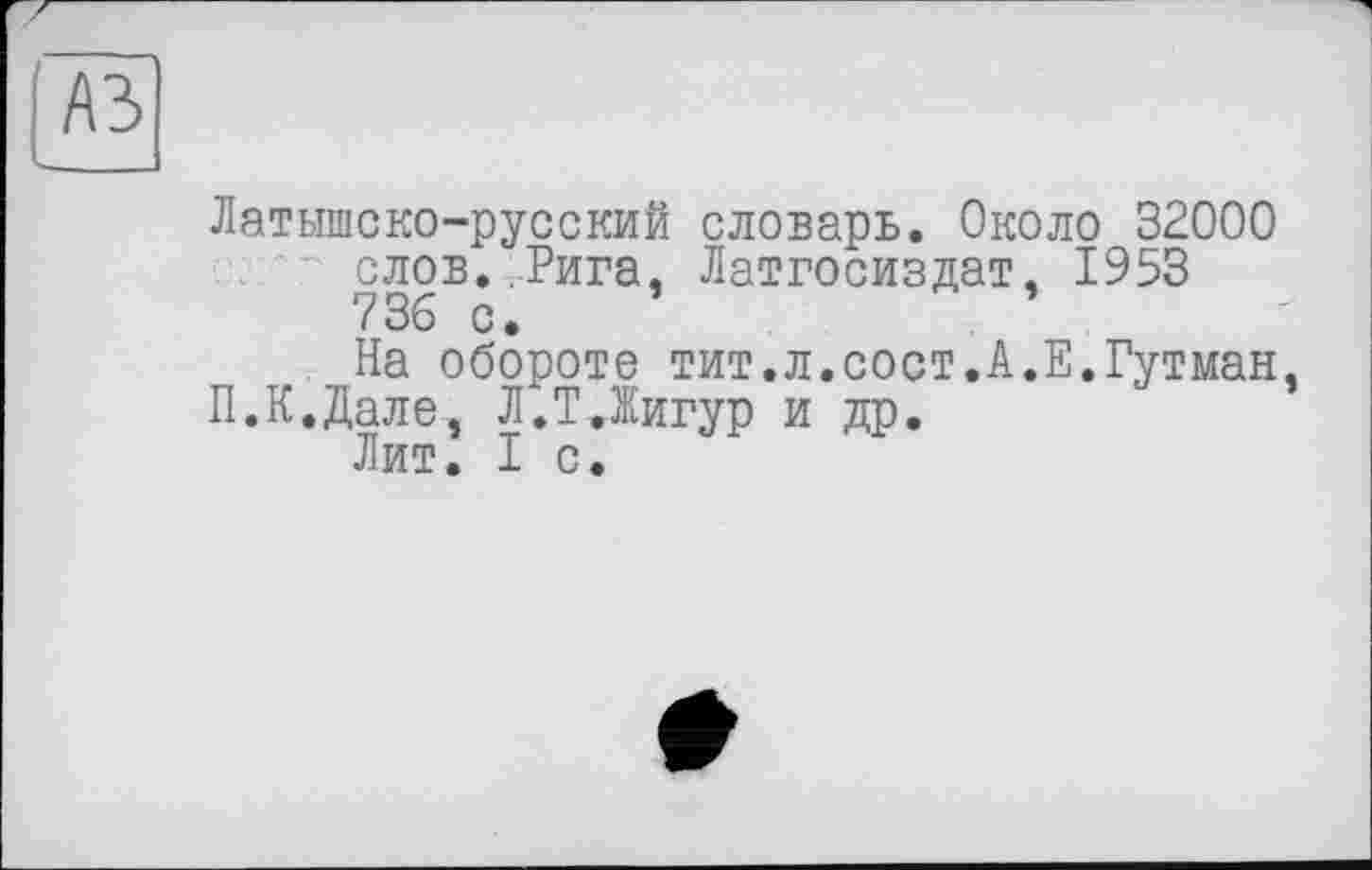 ﻿Латышско-русский словарь. Около 32000 слов.,Рига, Латгосиздат, 1953 736 с.
На обороте тит.л.сост.А.Е.Гутман, П.К.Дале, Л.ТДигур и др.
Лит. 1с.